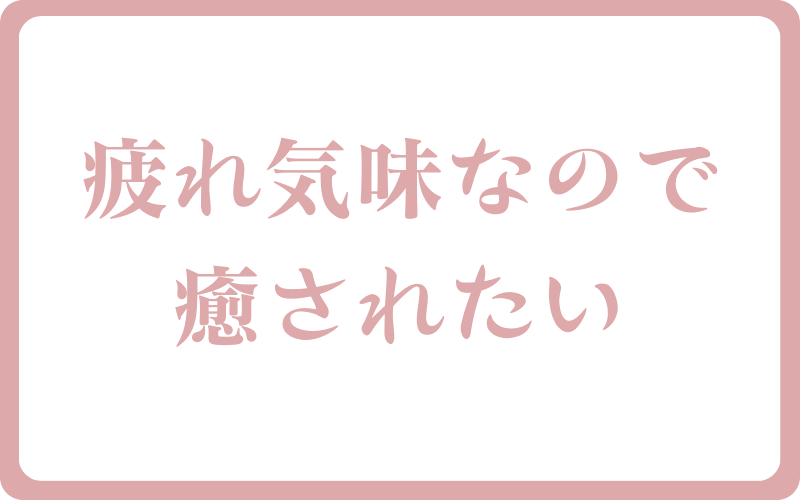 疲れ気味なので癒されたい