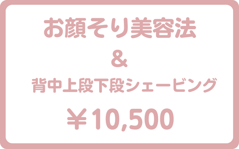 お顔そり美容法＆背中上下団シェービング10500円